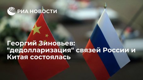 Георгий Зиновьев: "дедолларизация" связей России и Китая состоялась Георгий Зиновьев: "дедолларизация" связей России и Китая состоялась