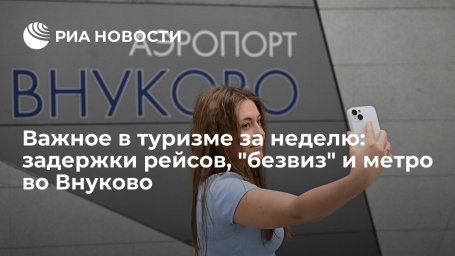 Важное в туризме за неделю: задержки рейсов, "безвиз" и метро во Внуково