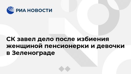 СК завел дело после избиения женщиной пенсионерки и девочки в Зеленограде